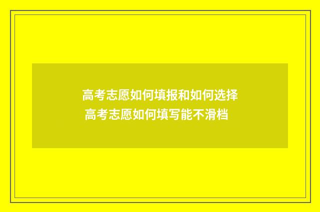 高考志愿如何填报和如何选择 高考志愿如何填写能不滑档