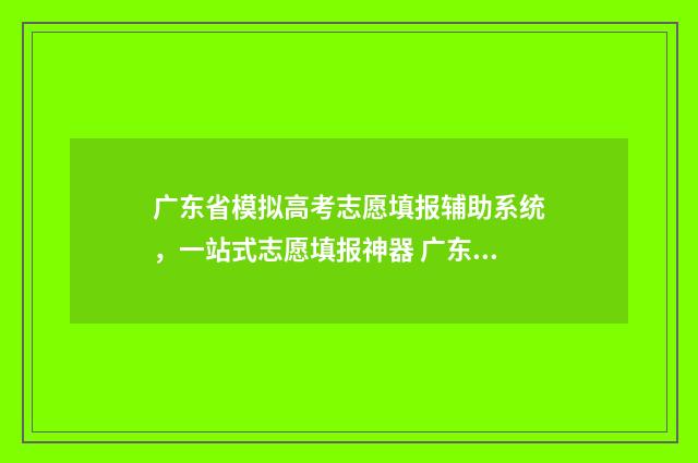 广东省模拟高考志愿填报辅助系统,一站式志愿填报神器 广东省模拟高考志愿填报