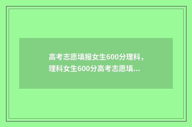 高考志愿填报女生600分理科，理科女生600分高考志愿填报指南 高考志愿填报女生的专业