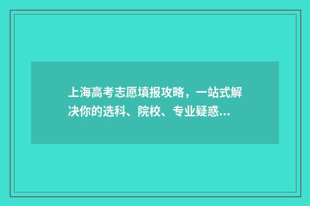 上海高考志愿填报攻略，一站式解决你的选科、院校、专业疑惑！ 上海高考志愿填好后几时能查到?