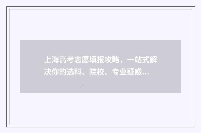 上海高考志愿填报攻略，一站式解决你的选科、院校、专业疑惑！ 上海高考志愿填好后几时能查到?