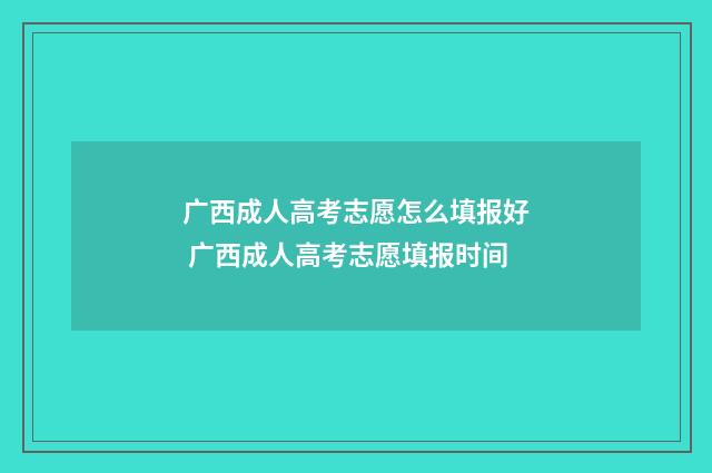 广西成人高考志愿怎么填报好 广西成人高考志愿填报时间