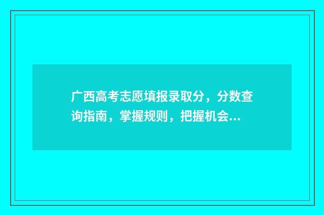 广西高考志愿填报录取分，分数查询指南，掌握规则，把握机会 广西高考志愿填报不锁定会怎么样