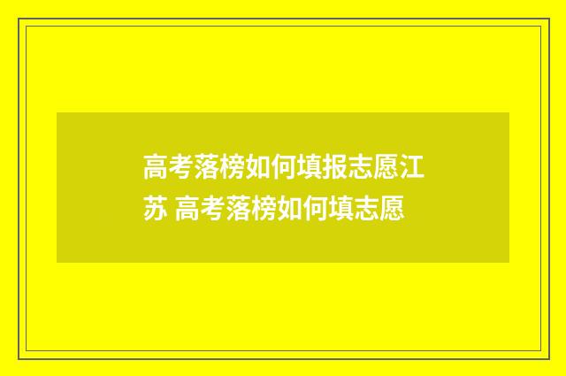 高考落榜如何填报志愿江苏 高考落榜如何填志愿