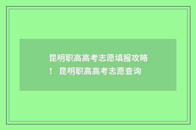 昆明职高高考志愿填报攻略！ 昆明职高高考志愿查询