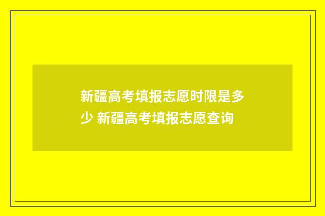 新疆高考填报志愿时限是多少 新疆高考填报志愿查询