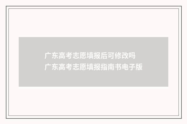 广东高考志愿填报后可修改吗 广东高考志愿填报指南书电子版