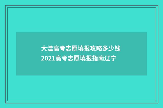 大洼高考志愿填报攻略多少钱 2021高考志愿填报指南辽宁