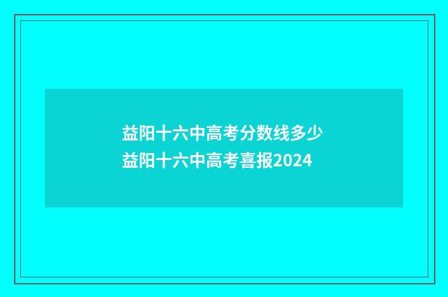 益阳十六中高考分数线多少 益阳十六中高考喜报2024