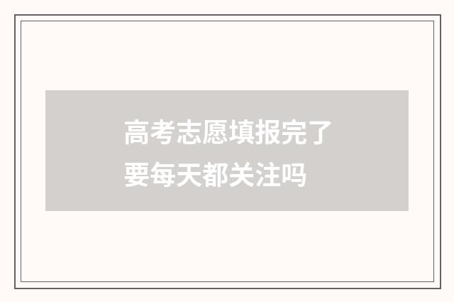 高考志愿填报完了要每天都关注吗
