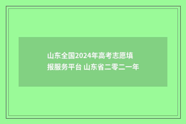山东全国2024年高考志愿填报服务平台 山东省二零二一年