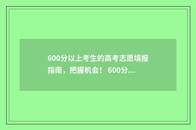 600分以上考生的高考志愿填报指南，把握机会！ 600分可以报考的大学