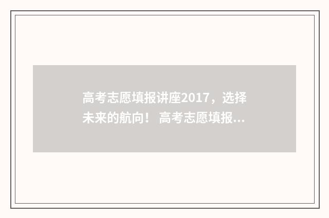 高考志愿填报讲座2017，选择未来的航向！ 高考志愿填报讲座内容