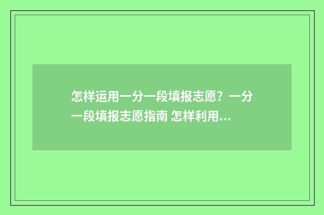 怎样运用一分一段填报志愿？一分一段填报志愿指南 怎样利用一分一段表