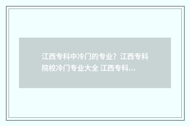 江西专科中冷门的专业？江西专科院校冷门专业大全 江西专科中冷门的学校