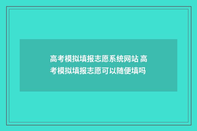 高考模拟填报志愿系统网站 高考模拟填报志愿可以随便填吗