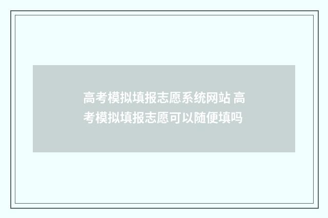 高考模拟填报志愿系统网站 高考模拟填报志愿可以随便填吗