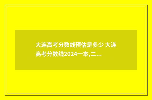 大连高考分数线预估是多少 大连高考分数线2024一本,二本,专科