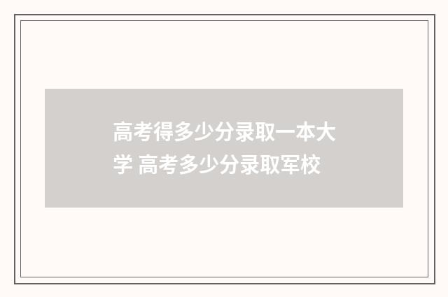 高考得多少分录取一本大学 高考多少分录取军校