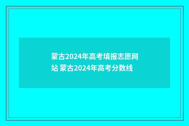 蒙古2024年高考填报志愿网站 蒙古2024年高考分数线