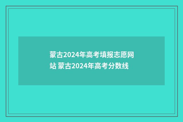 蒙古2024年高考填报志愿网站 蒙古2024年高考分数线