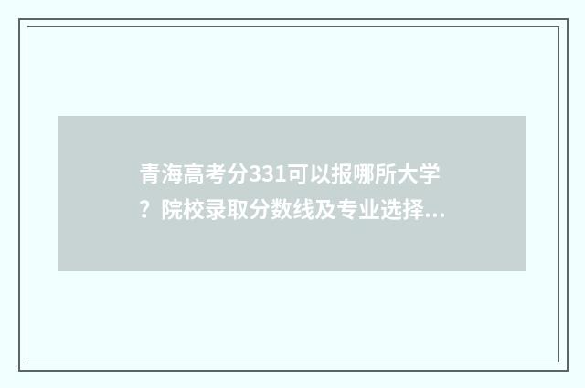 青海高考分331可以报哪所大学？院校录取分数线及专业选择步骤 青海高考录取到什么段了