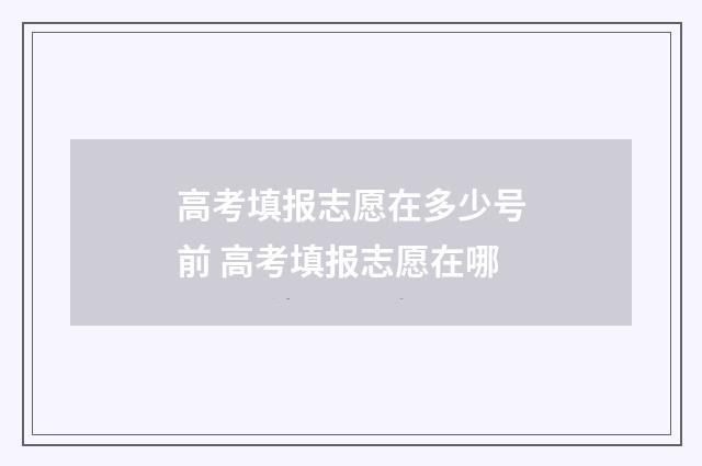 高考填报志愿在多少号前 高考填报志愿在哪