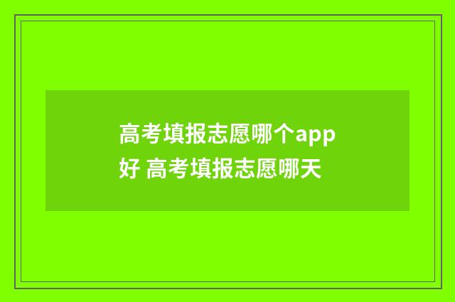 高考填报志愿哪个app好 高考填报志愿哪天