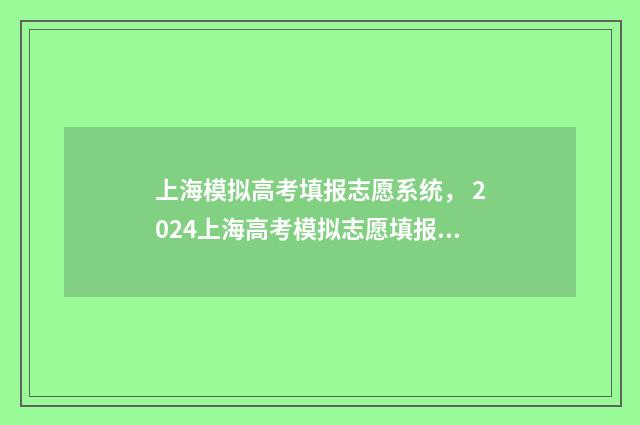 上海模拟高考填报志愿系统， 2024上海高考模拟志愿填报入口 上海模拟高考填报志愿截止时间