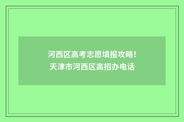 河西区高考志愿填报攻略！ 天津市河西区高招办电话