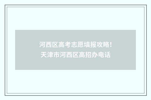 河西区高考志愿填报攻略！ 天津市河西区高招办电话