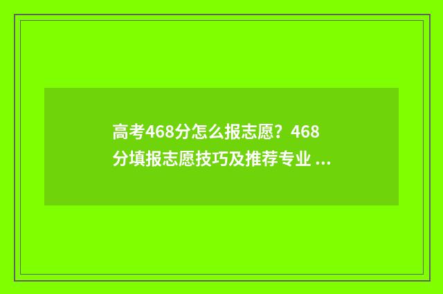 高考468分怎么报志愿？468分填报志愿技巧及推荐专业 高考成绩468分能上什么学校