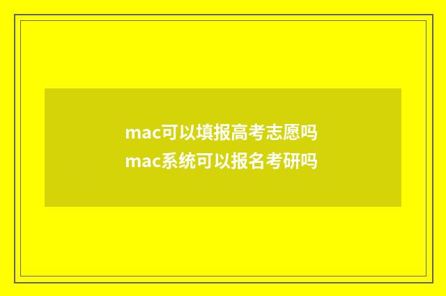 mac可以填报高考志愿吗 mac系统可以报名考研吗