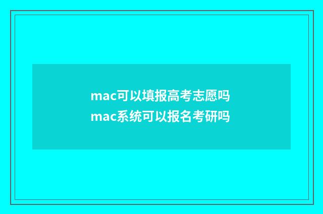 mac可以填报高考志愿吗 mac系统可以报名考研吗