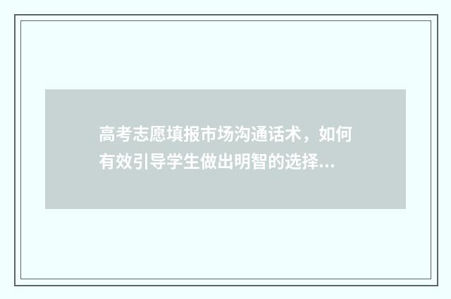高考志愿填报市场沟通话术，如何有效引导学生做出明智的选择？ 高考志愿填报市场规模近10亿元