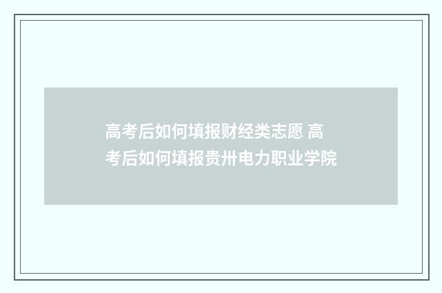 高考后如何填报财经类志愿 高考后如何填报贵卅电力职业学院