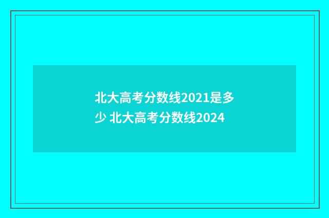北大高考分数线2021是多少 北大高考分数线2024