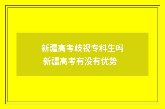 新疆高考歧视专科生吗 新疆高考有没有优势