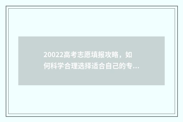 20022高考志愿填报攻略，如何科学合理选择适合自己的专业？ 20高考志愿填报