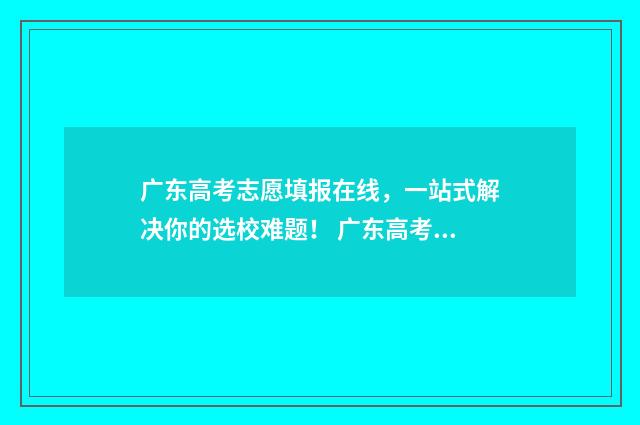 广东高考志愿填报在线，一站式解决你的选校难题！ 广东高考志愿填报辅助系统