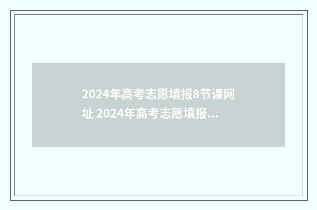 2024年高考志愿填报8节课网址 2024年高考志愿填报指南电子版