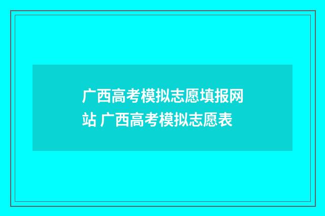 广西高考模拟志愿填报网站 广西高考模拟志愿表