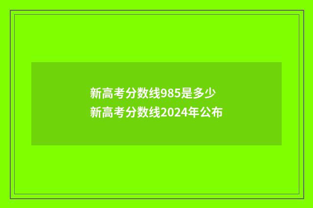 新高考分数线985是多少 新高考分数线2024年公布