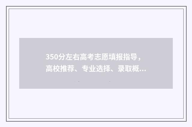 350分左右高考志愿填报指导，高校推荐、专业选择、录取概率分析 高考350分左右能上什么大学