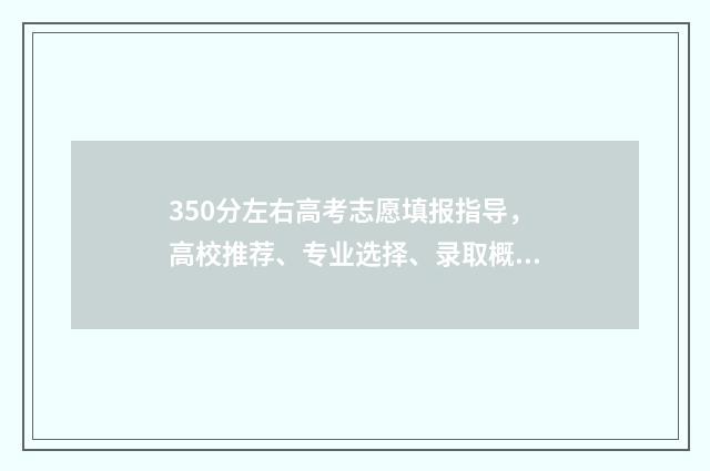 350分左右高考志愿填报指导，高校推荐、专业选择、录取概率分析 高考350分左右能上什么大学