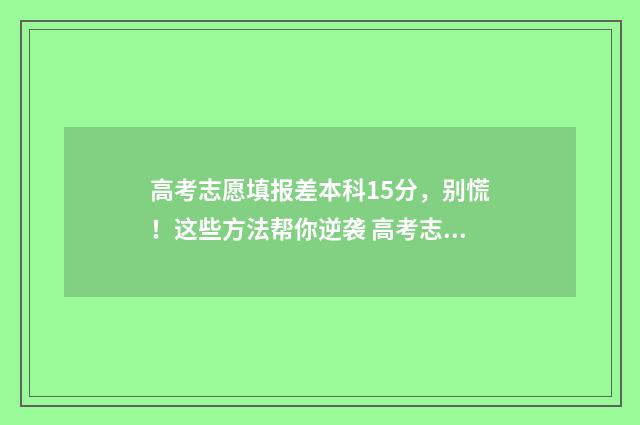 高考志愿填报差本科15分，别慌！这些方法帮你逆袭 高考志愿填报的差