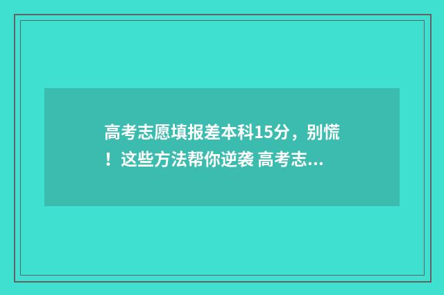高考志愿填报差本科15分，别慌！这些方法帮你逆袭 高考志愿填报的差