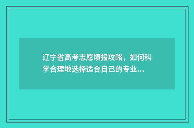 辽宁省高考志愿填报攻略，如何科学合理地选择适合自己的专业和院校？ 辽宁省高考志愿录取查询