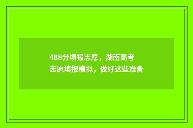 488分填报志愿，湖南高考志愿填报模拟，做好这些准备