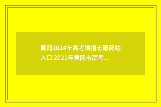 黄冈2024年高考填报志愿网站入口 2021年黄冈市高考时间